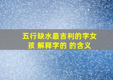 五行缺水最吉利的字女孩 解释字的 的含义